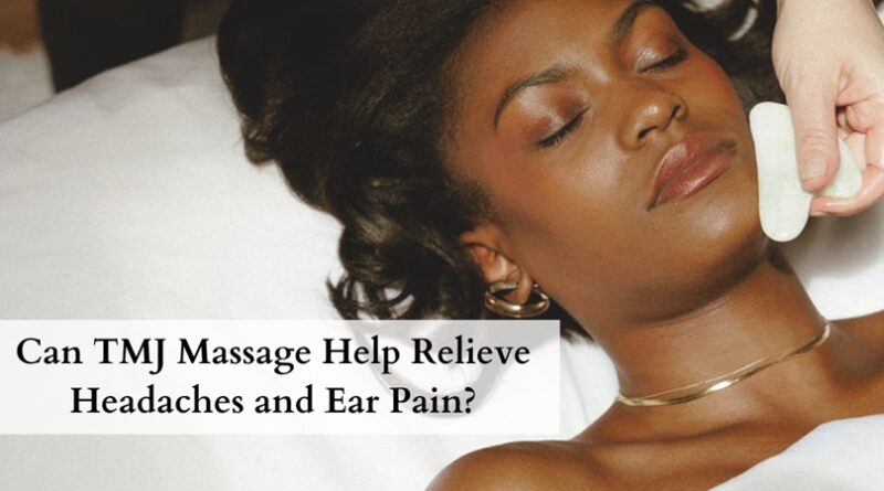 Can TMJ Massage Help Relieve Headaches and Ear Pain?